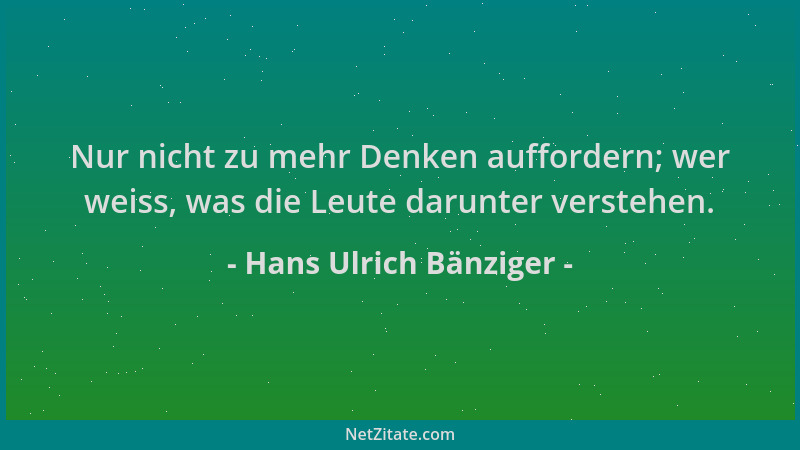 Hans Ulrich Bänziger - Nur nicht zu mehr Denken auffordern; wer weiss, was die Leute darunter verstehen....
