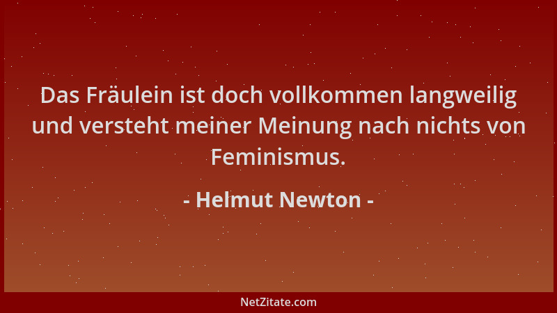 Helmut Newton - Das Fräulein ist doch vollkommen langweilig und versteht meiner Meinung nach nichts von Feminismus....
