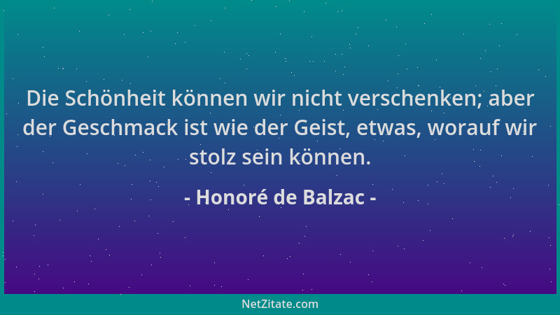 Honoré de Balzac - Die Schönheit können wir nicht verschenken; aber der Geschmack ist wie der Geist, etwas, worauf wir stol...
