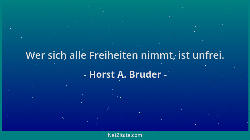 Horst A. Bruder - Wer sich alle Freiheiten nimmt, ist unfrei....