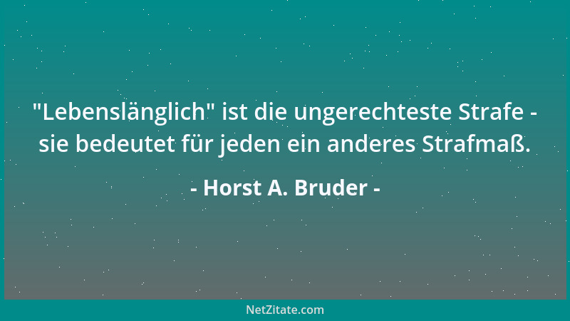 Horst A. Bruder -  "Lebenslänglich " ist die ungerechteste Strafe - sie bedeutet für jeden ein anderes Strafmaß....