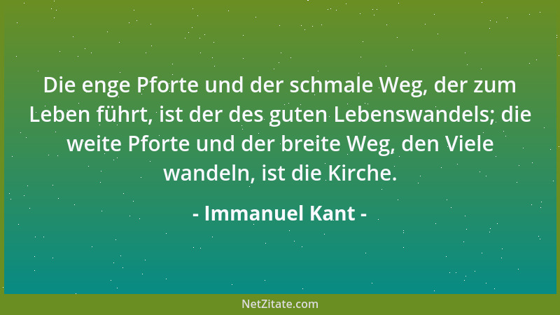 Immanuel Kant - Die enge Pforte und der schmale Weg, der zum Leben führt, ist der des guten Lebenswandels; die weite Pforte...