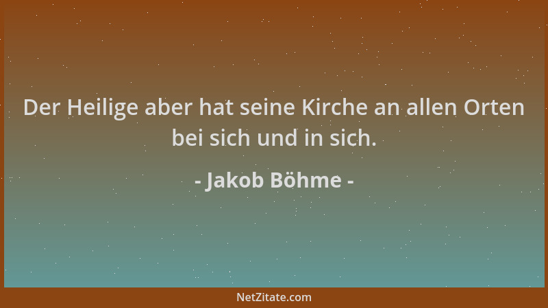 Jakob Böhme - Der Heilige aber hat seine Kirche an allen Orten bei sich und in sich....