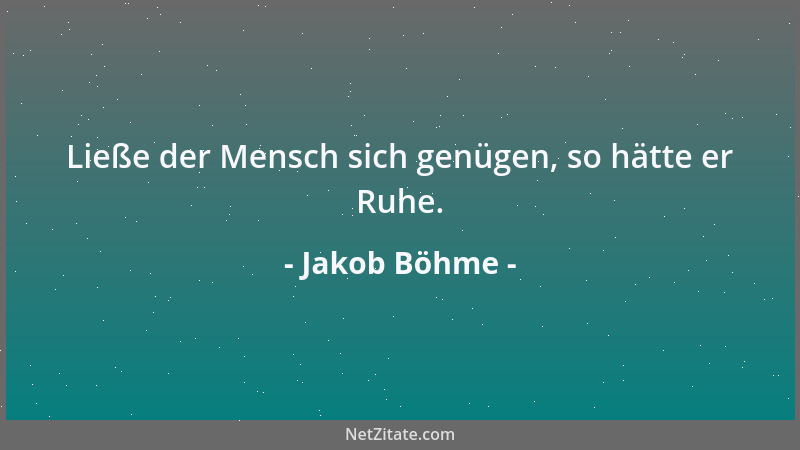 Jakob Böhme - Ließe der Mensch sich genügen, so hätte er Ruhe....