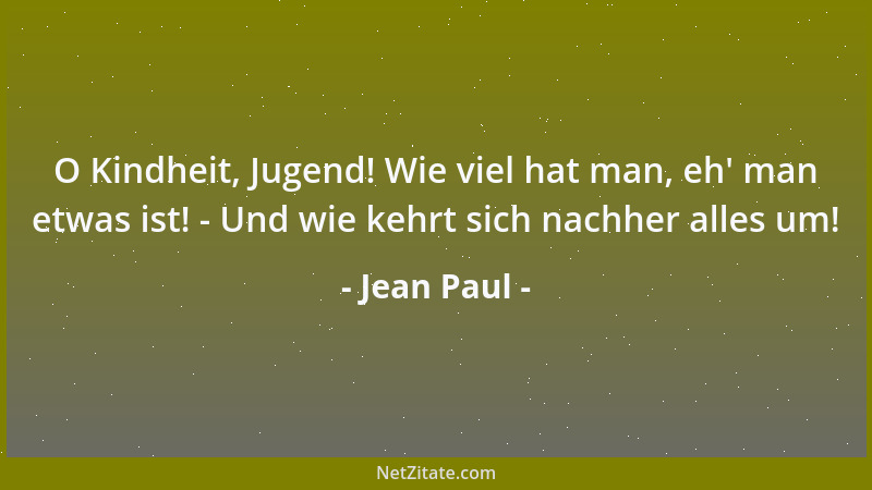 Jean Paul - O Kindheit, Jugend! Wie viel hat man, eh ' man etwas ist! - Und wie kehrt sich nachher alles um!...