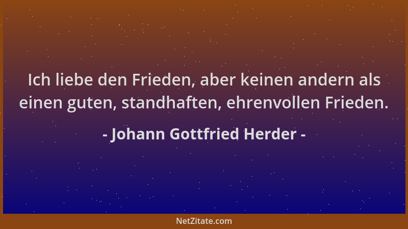 Johann Gottfried Herder - Ich liebe den Frieden, aber keinen andern als einen guten, standhaften, ehrenvollen Frieden....