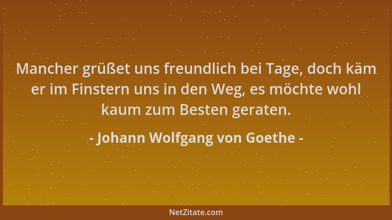 Johann Wolfgang von Goethe - Mancher grüßet uns freundlich bei Tage, doch käm er im Finstern uns in den Weg, es möchte wohl...