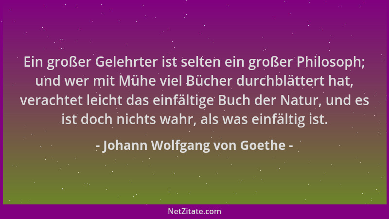 Johann Wolfgang von Goethe - Ein großer Gelehrter ist selten ein großer Philosoph; und wer mit Mühe viel Bücher durchblätte...