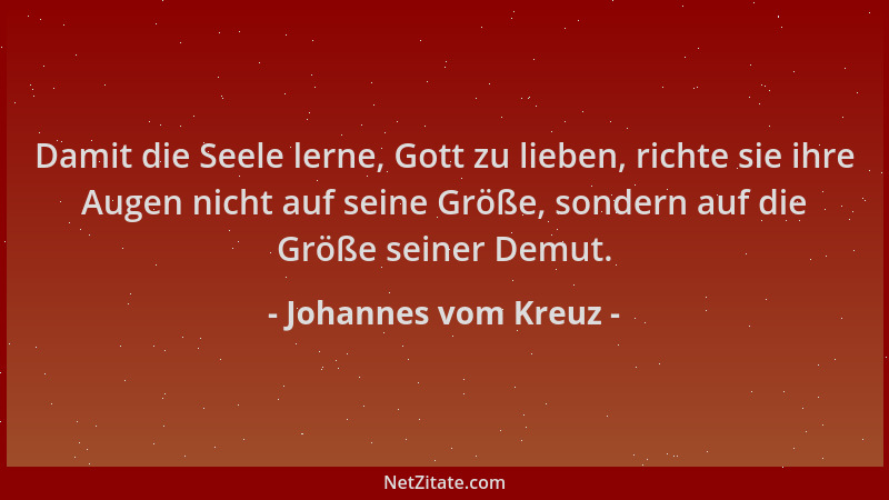 Johannes vom Kreuz - Damit die Seele lerne, Gott zu lieben, richte sie ihre Augen nicht auf seine Größe, sondern auf die Gr...