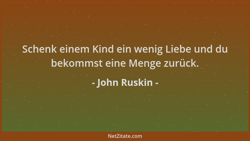 John Ruskin - Schenk einem Kind ein wenig Liebe und du bekommst eine Menge zurück....