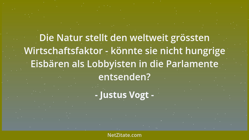 Justus Vogt - Die Natur stellt den weltweit grössten Wirtschaftsfaktor - könnte sie nicht hungrige Eisbären als Lobbyisten...