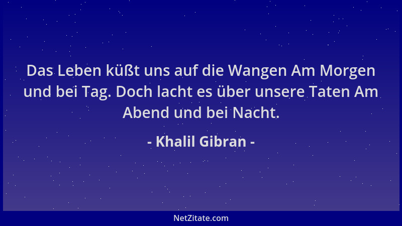 Khalil Gibran - Das Leben küßt uns auf die Wangen Am Morgen und bei Tag. Doch lacht es über unsere Taten Am Abend und bei N...