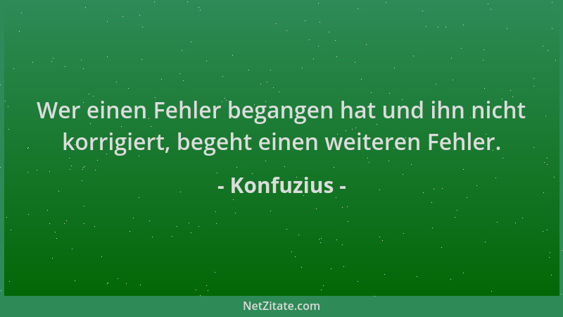 Konfuzius - Wer einen Fehler begangen hat und ihn nicht korrigiert, begeht einen weiteren Fehler....