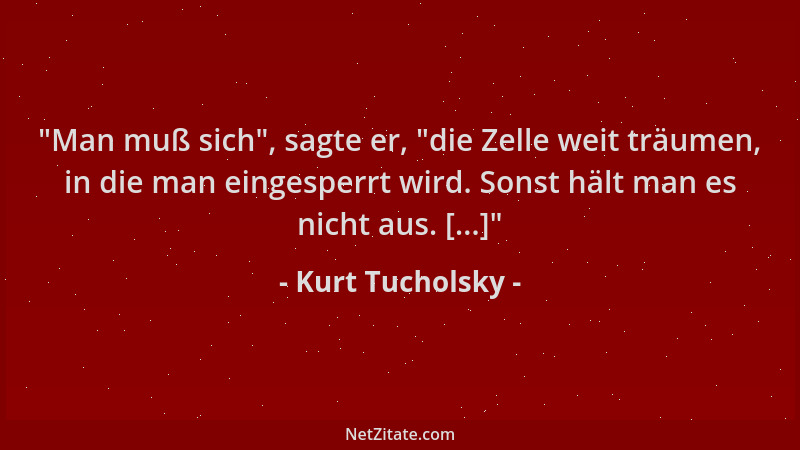 Kurt Tucholsky -  "Man muß sich ", sagte er,  "die Zelle weit träumen, in die man eingesperrt wird. Sonst hält man es nicht au...