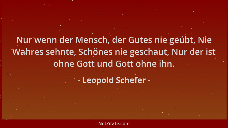 Leopold Schefer - Nur wenn der Mensch, der Gutes nie geübt, Nie Wahres sehnte, Schönes nie geschaut, Nur der ist ohne Gott...