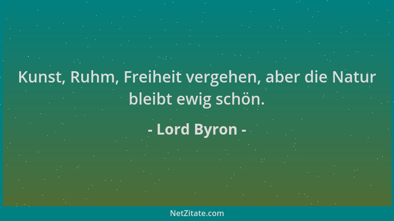 Lord Byron - Kunst, Ruhm, Freiheit vergehen, aber die Natur bleibt ewig schön....
