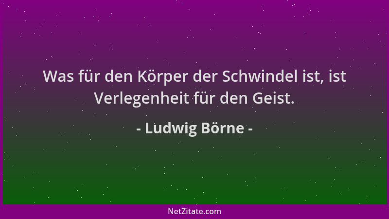Ludwig Börne - Was für den Körper der Schwindel ist, ist Verlegenheit für den Geist....
