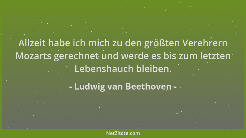 Ludwig van Beethoven - Allzeit habe ich mich zu den größten Verehrern Mozarts gerechnet und werde es bis zum letzten Lebens...