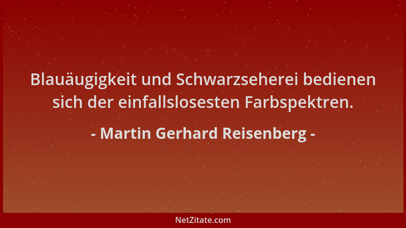 Martin Gerhard Reisenberg - Blauäugigkeit und Schwarzseherei bedienen sich der einfallslosesten Farbspektren....
