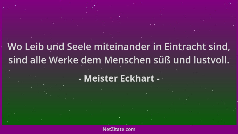 Meister Eckhart - Wo Leib und Seele miteinander in Eintracht sind, sind alle Werke dem Menschen süß und lustvoll....