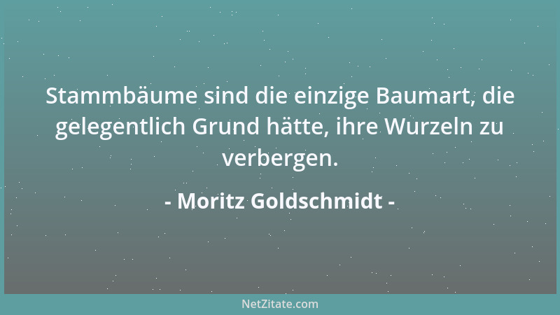 Moritz Goldschmidt - Stammbäume sind die einzige Baumart, die gelegentlich Grund hätte, ihre Wurzeln zu verbergen....