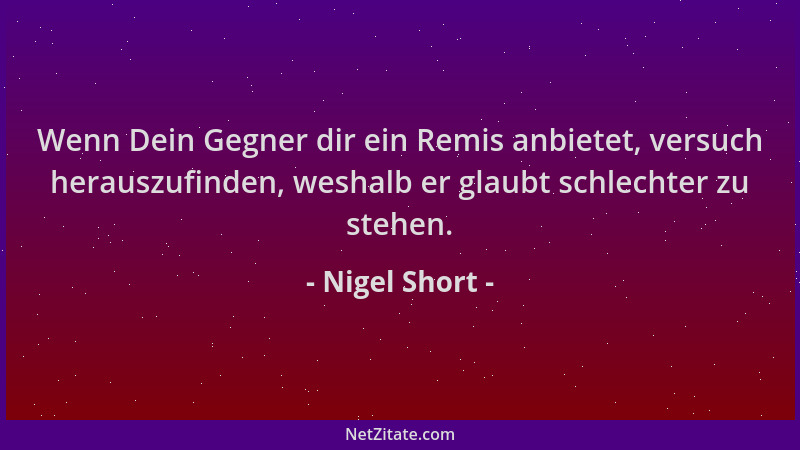 Nigel Short - Wenn Dein Gegner dir ein Remis anbietet, versuch herauszufinden, weshalb er glaubt schlechter zu stehen....