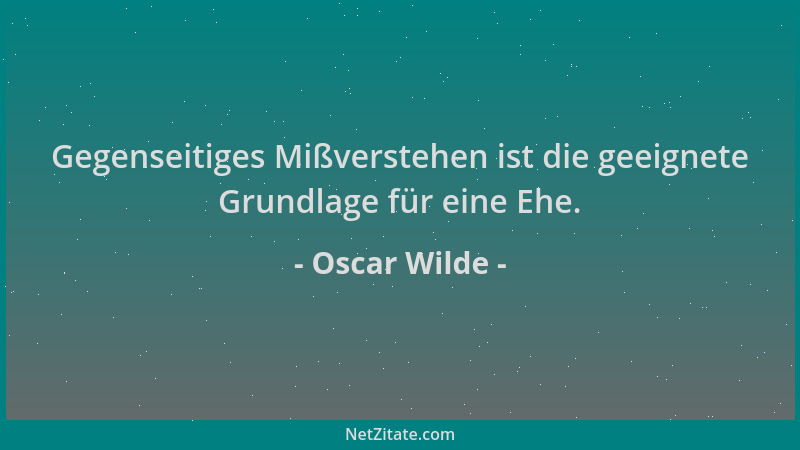 Oscar Wilde - Gegenseitiges Mißverstehen ist die geeignete Grundlage für eine Ehe....