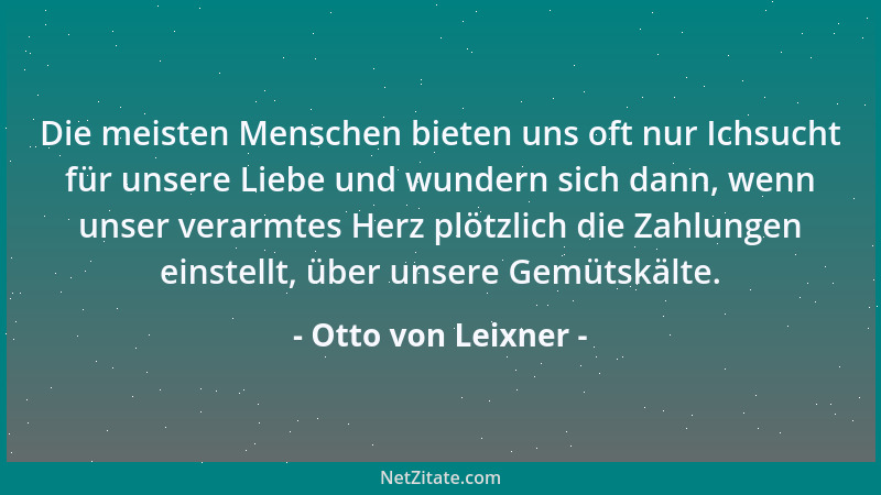 Otto von Leixner - Die meisten Menschen bieten uns oft nur Ichsucht für unsere Liebe und wundern sich dann, wenn unser vera...
