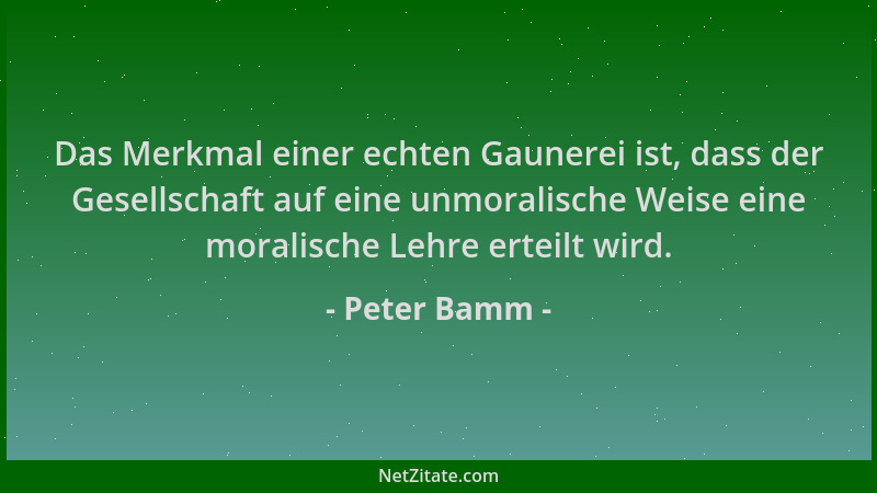 Peter Bamm - Das Merkmal einer echten Gaunerei ist, dass der Gesellschaft auf eine unmoralische Weise eine moralische Lehre...