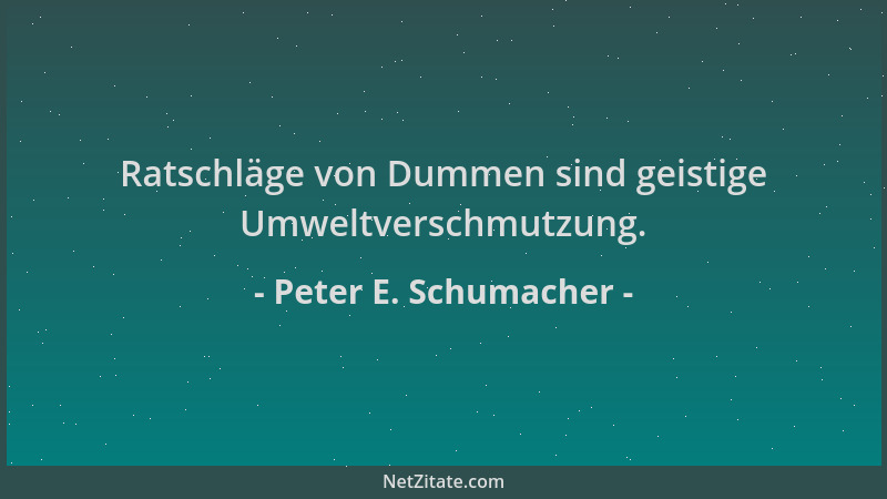 Peter E. Schumacher - Ratschläge von Dummen sind geistige Umweltverschmutzung....
