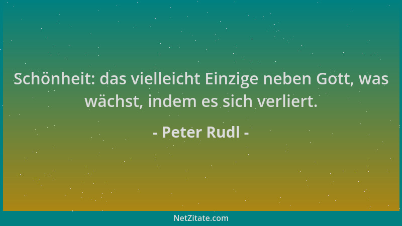 Peter Rudl - Schönheit: das vielleicht Einzige neben Gott, was wächst, indem es sich verliert....
