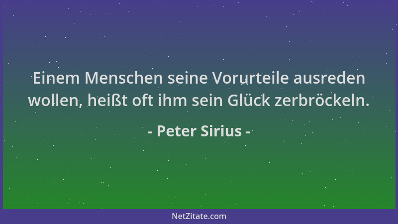 Peter Sirius - Einem Menschen seine Vorurteile ausreden wollen, heißt oft ihm sein Glück zerbröckeln....