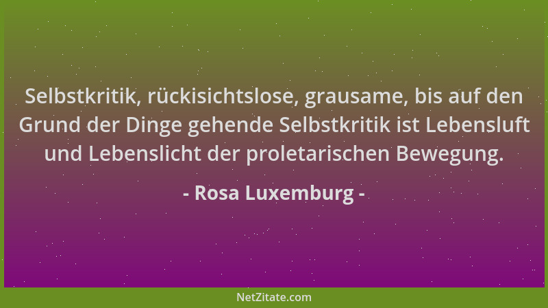Rosa Luxemburg - Selbstkritik, rückisichtslose, grausame, bis auf den Grund der Dinge gehende Selbstkritik ist Lebensluft u...