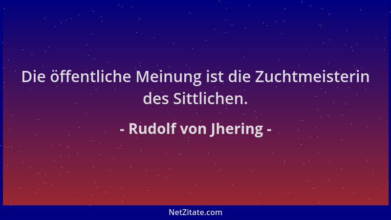 Rudolf von Jhering - Die öffentliche Meinung ist die Zuchtmeisterin des Sittlichen....