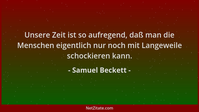 Samuel Beckett - Unsere Zeit ist so aufregend, daß man die Menschen eigentlich nur noch mit Langeweile schockieren kann....