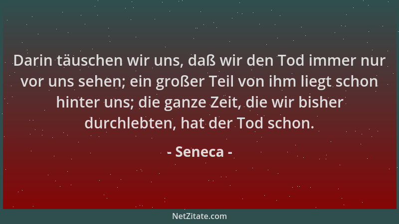 Seneca - Darin täuschen wir uns, daß wir den Tod immer nur vor uns sehen; ein großer Teil von ihm liegt schon hinter uns; d...