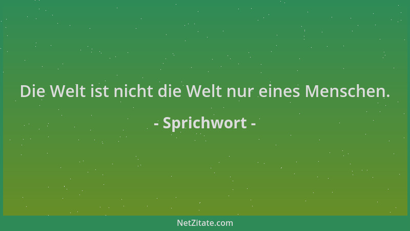 Sprichwort - Die Welt ist nicht die Welt nur eines Menschen....