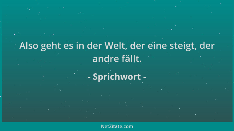 Sprichwort - Also geht es in der Welt, der eine steigt, der andre fällt....