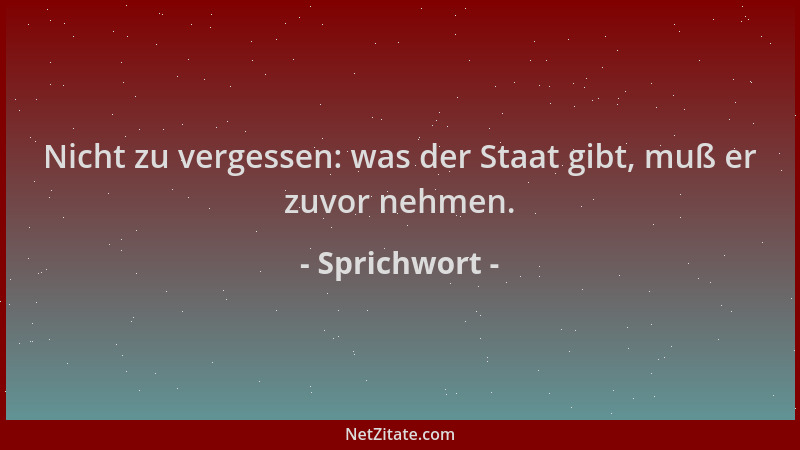 Sprichwort - Nicht zu vergessen: was der Staat gibt, muß er zuvor nehmen....