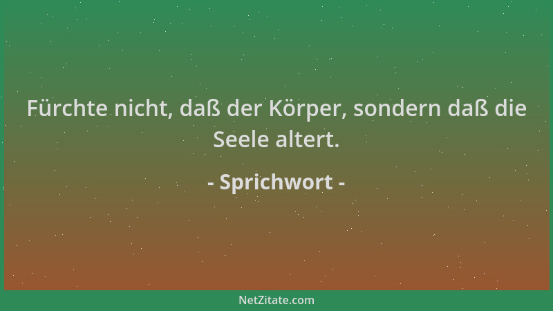 Sprichwort - Fürchte nicht, daß der Körper, sondern daß die Seele altert....