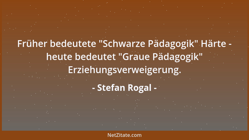 Stefan Rogal - Früher bedeutete  "Schwarze Pädagogik " Härte - heute bedeutet  "Graue Pädagogik " Erziehungsverweigerung....