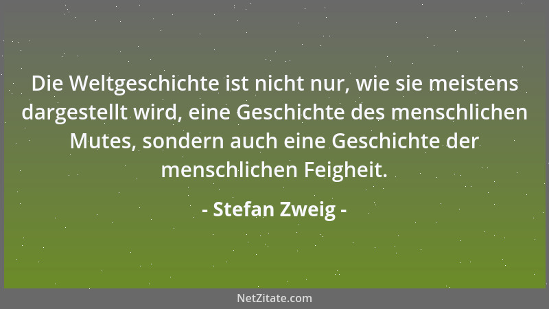 Stefan Zweig - Die Weltgeschichte ist nicht nur, wie sie meistens dargestellt wird, eine Geschichte des menschlichen Mutes,...