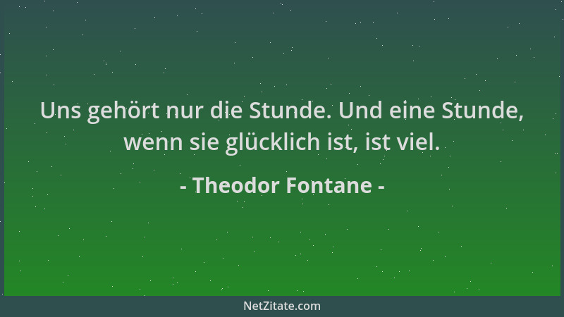 Theodor Fontane - Uns gehört nur die Stunde. Und eine Stunde, wenn sie glücklich ist, ist viel....