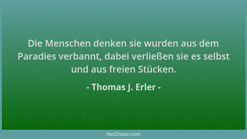 Thomas J. Erler - Die Menschen denken sie wurden aus dem Paradies verbannt, dabei verließen sie es selbst und aus freien St...