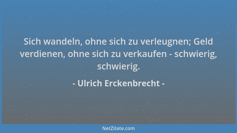 Ulrich Erckenbrecht - Sich wandeln, ohne sich zu verleugnen; Geld verdienen, ohne sich zu verkaufen - schwierig, schwierig....