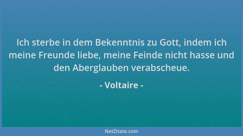 Voltaire - Ich sterbe in dem Bekenntnis zu Gott, indem ich meine Freunde liebe, meine Feinde nicht hasse und den Aberglaube...