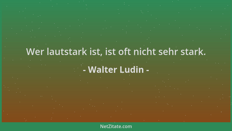 Walter Ludin - Wer lautstark ist, ist oft nicht sehr stark....
