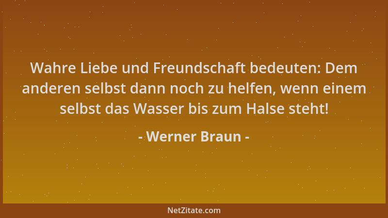 Werner Braun - Wahre Liebe und Freundschaft bedeuten: Dem anderen selbst dann noch zu helfen, wenn einem selbst das Wasser...