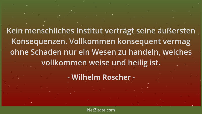 Wilhelm Roscher - Kein menschliches Institut verträgt seine äußersten Konsequenzen. Vollkommen konsequent vermag ohne Schad...