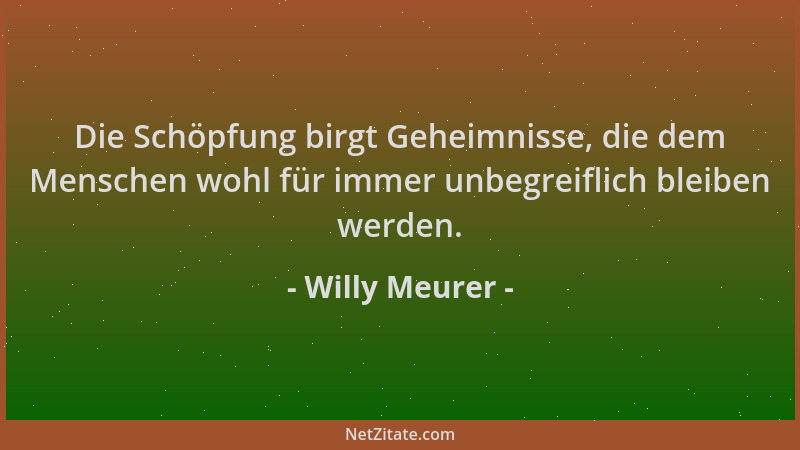 Willy Meurer - Die Schöpfung birgt Geheimnisse, die dem Menschen wohl für immer unbegreiflich bleiben werden....